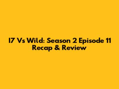 I7 Vs Wild: Season 2 Episode 11 Recap & Review