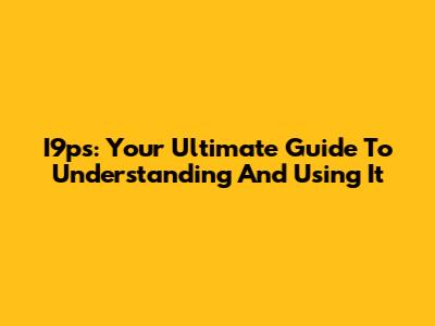 I9ps: Your Ultimate Guide To Understanding And Using It