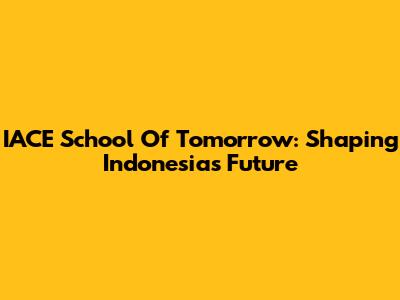 IACE School Of Tomorrow: Shaping Indonesia's Future