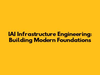 IAI Infrastructure Engineering: Building Modern Foundations