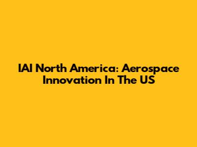 IAI North America: Aerospace Innovation In The US
