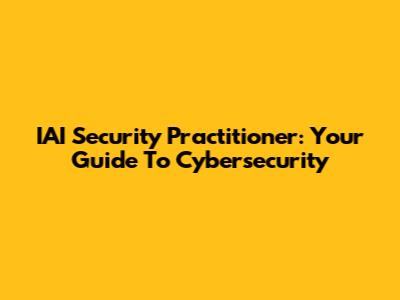 IAI Security Practitioner: Your Guide To Cybersecurity