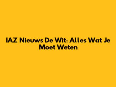 IAZ Nieuws De Wit: Alles Wat Je Moet Weten