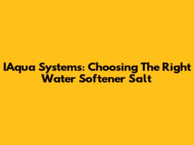 IAqua Systems: Choosing The Right Water Softener Salt