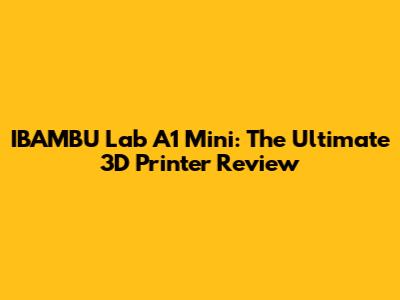 IBAMBU Lab A1 Mini: The Ultimate 3D Printer Review