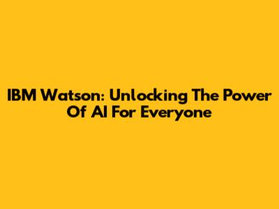 IBM Watson: Unlocking The Power Of AI For Everyone