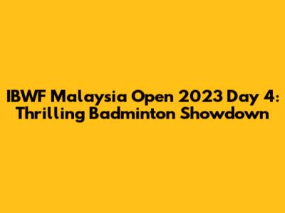 IBWF Malaysia Open 2023 Day 4: Thrilling Badminton Showdown