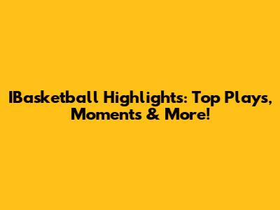 IBasketball Highlights: Top Plays, Moments & More!