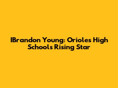 IBrandon Young: Orioles High School's Rising Star