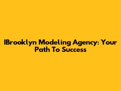 IBrooklyn Modeling Agency: Your Path To Success