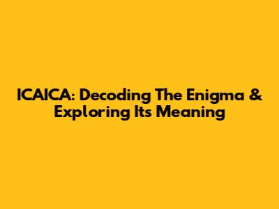 ICAICA: Decoding The Enigma & Exploring Its Meaning