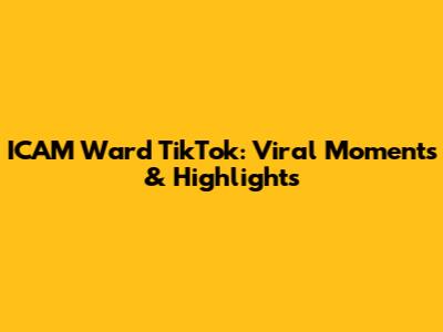 ICAM Ward TikTok: Viral Moments & Highlights