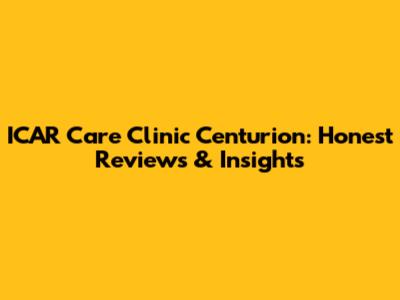 ICAR Care Clinic Centurion: Honest Reviews & Insights