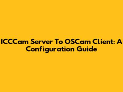 ICCCam Server To OSCam Client: A Configuration Guide
