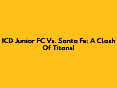 ICD Junior FC Vs. Santa Fe: A Clash Of Titans!