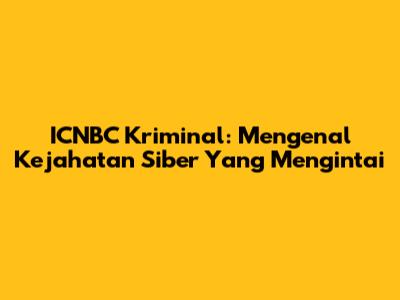 ICNBC Kriminal: Mengenal Kejahatan Siber Yang Mengintai