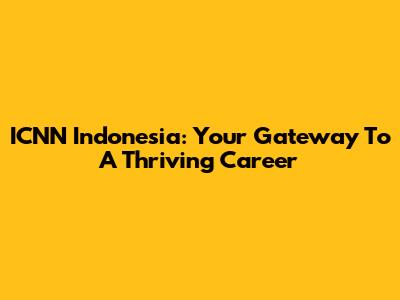 ICNN Indonesia: Your Gateway To A Thriving Career