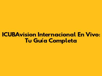 ICUBAvision Internacional En Vivo: Tu Guía Completa