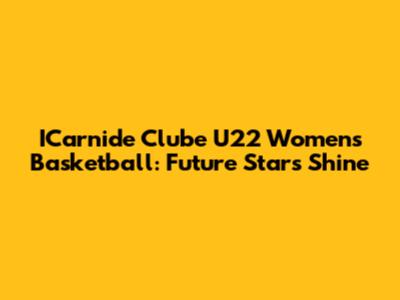 ICarnide Clube U22 Women's Basketball: Future Stars Shine