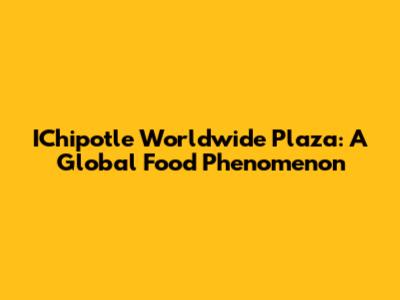 IChipotle Worldwide Plaza: A Global Food Phenomenon