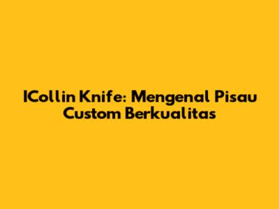 ICollin Knife: Mengenal Pisau Custom Berkualitas