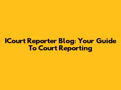ICourt Reporter Blog: Your Guide To Court Reporting