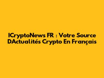 ICryptoNews FR : Votre Source D'Actualités Crypto En Français