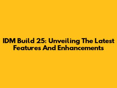 IDM Build 25: Unveiling The Latest Features And Enhancements