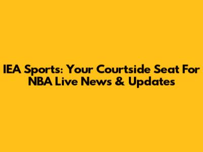 IEA Sports: Your Courtside Seat For NBA Live News & Updates