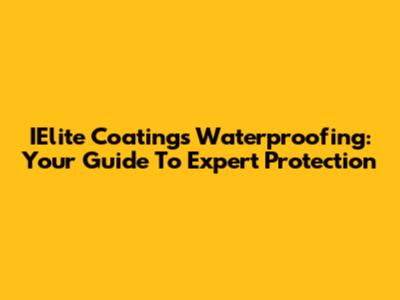 IElite Coatings Waterproofing: Your Guide To Expert Protection