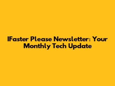 IFaster Please Newsletter: Your Monthly Tech Update