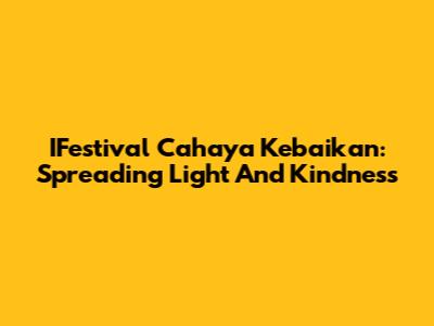 IFestival Cahaya Kebaikan: Spreading Light And Kindness