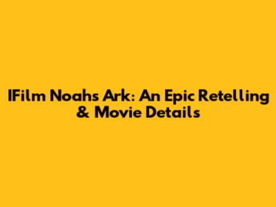 IFilm Noah's Ark: An Epic Retelling & Movie Details