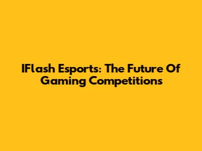 IFlash Esports: The Future Of Gaming Competitions