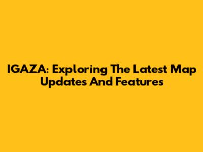 IGAZA: Exploring The Latest Map Updates And Features