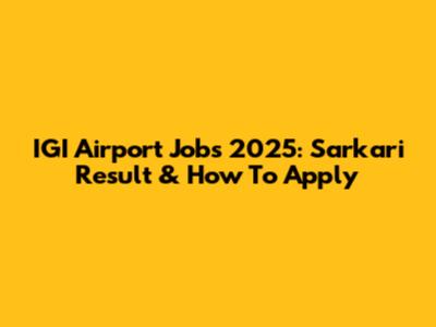 IGI Airport Jobs 2025: Sarkari Result & How To Apply