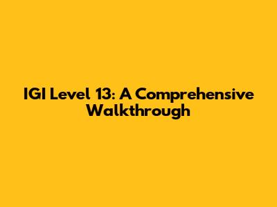 IGI Level 13: A Comprehensive Walkthrough