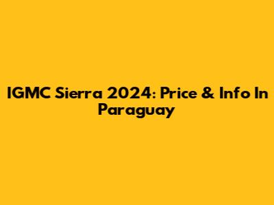 IGMC Sierra 2024: Price & Info In Paraguay