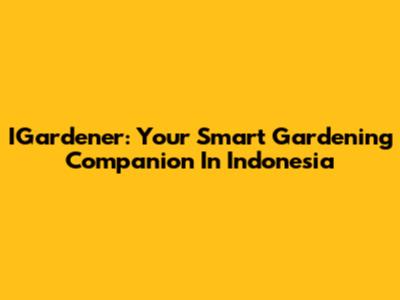 IGardener: Your Smart Gardening Companion In Indonesia