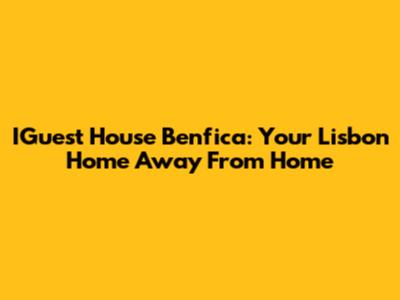 IGuest House Benfica: Your Lisbon Home Away From Home
