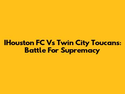 IHouston FC Vs Twin City Toucans: Battle For Supremacy