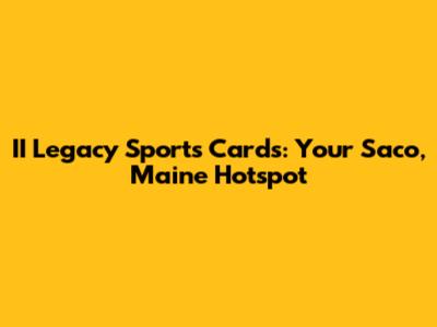 II Legacy Sports Cards: Your Saco, Maine Hotspot