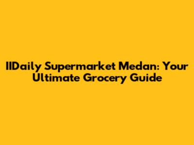 IIDaily Supermarket Medan: Your Ultimate Grocery Guide