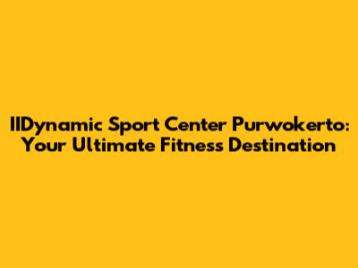 IIDynamic Sport Center Purwokerto: Your Ultimate Fitness Destination