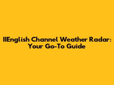 IIEnglish Channel Weather Radar: Your Go-To Guide