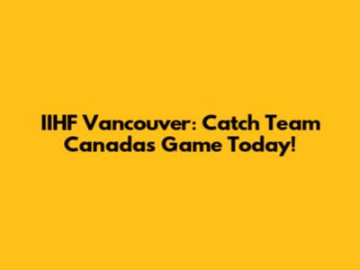 IIHF Vancouver: Catch Team Canada's Game Today!