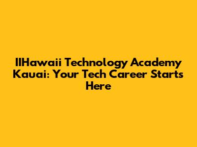 IIHawaii Technology Academy Kauai: Your Tech Career Starts Here