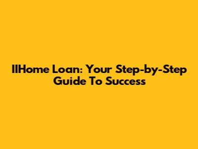 IIHome Loan: Your Step-by-Step Guide To Success