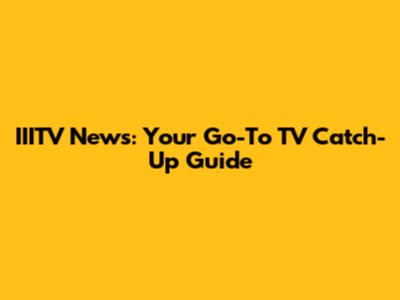 IIITV News: Your Go-To TV Catch-Up Guide
