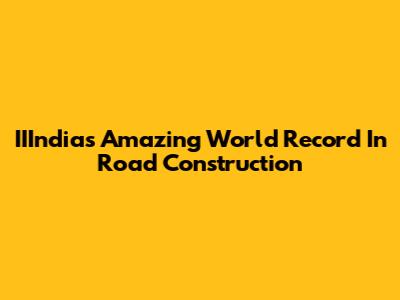 IIIndia's Amazing World Record In Road Construction